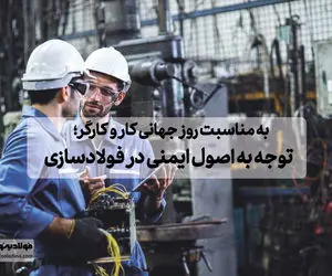 به مناسبت روز جهانی کار و کارگر؛ توجه به اصول ایمنی در فولادسازی 